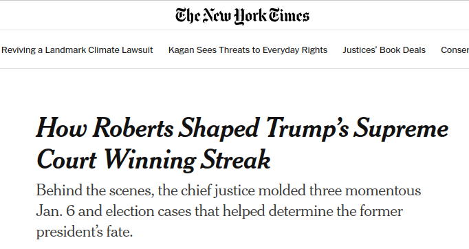 NY Times headline / deck -- "How Roberts Shaped Trump’s Supreme Court Winning Streak  Behind the scenes, the chief justice molded three momentous Jan. 6 and election cases that helped determine the former president’s fate."